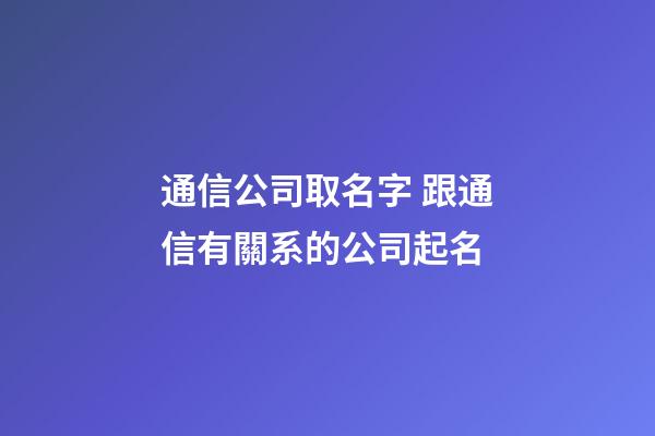 通信公司取名字 跟通信有關系的公司起名-第1張-公司起名-玄機派